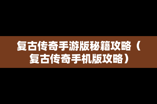 复古传奇手游版秘籍攻略（复古传奇手机版攻略）