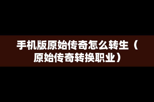手机版原始传奇怎么转生（原始传奇转换职业）