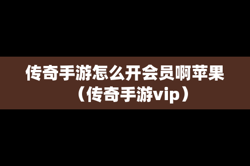 传奇手游怎么开会员啊苹果（传奇手游vip）