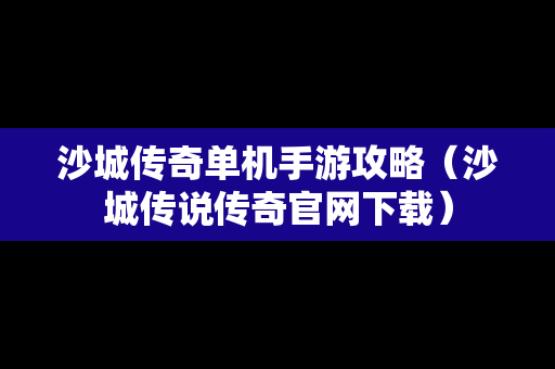 沙城传奇单机手游攻略（沙城传说传奇官网下载）