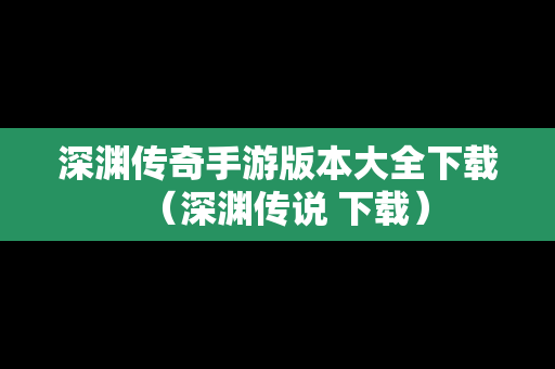 深渊传奇手游版本大全下载（深渊传说 下载）