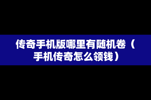 传奇手机版哪里有随机卷（手机传奇怎么领钱）
