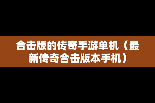 合击版的传奇手游单机（最新传奇合击版本手机）