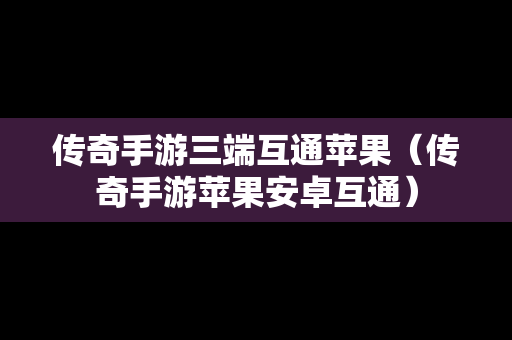 传奇手游三端互通苹果（传奇手游苹果安卓互通）