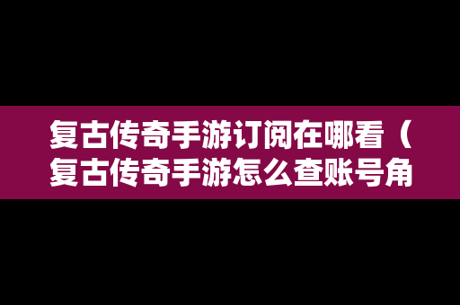 复古传奇手游订阅在哪看（复古传奇手游怎么查账号角色在哪区）