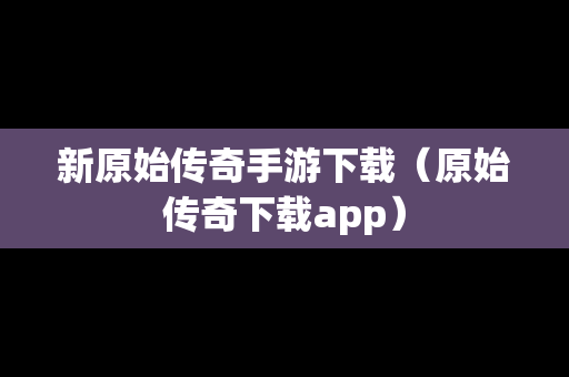 新原始传奇手游下载（原始传奇下载app）