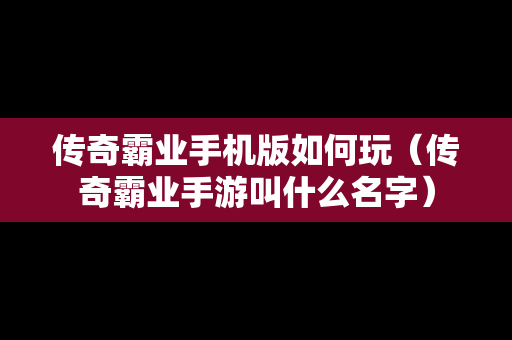 传奇霸业手机版如何玩（传奇霸业手游叫什么名字）
