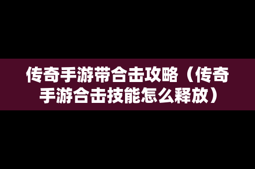 传奇手游带合击攻略（传奇手游合击技能怎么释放）