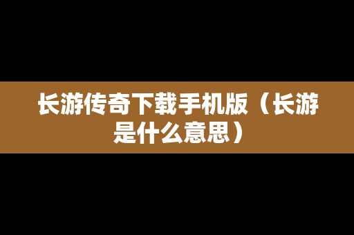 长游传奇下载手机版（长游是什么意思）