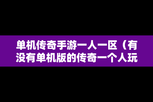 单机传奇手游一人一区（有没有单机版的传奇一个人玩的手游）