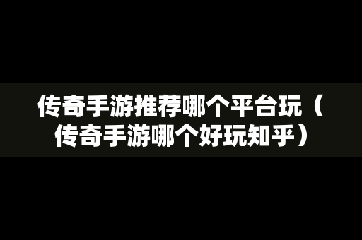 传奇手游推荐哪个平台玩（传奇手游哪个好玩知乎）