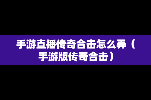 手游直播传奇合击怎么弄（手游版传奇合击）