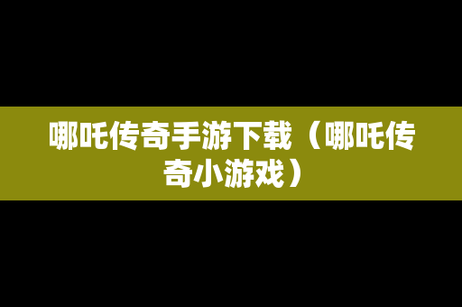 哪吒传奇手游下载（哪吒传奇小游戏）