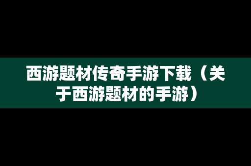 西游题材传奇手游下载（关于西游题材的手游）
