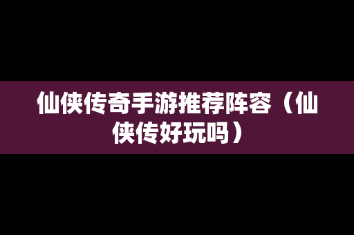 仙侠传奇手游推荐阵容（仙侠传好玩吗）