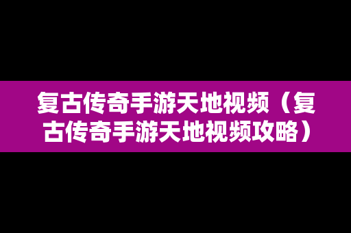 复古传奇手游天地视频（复古传奇手游天地视频攻略）