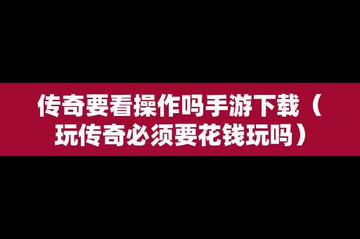 传奇要看操作吗手游下载（玩传奇必须要花钱玩吗）