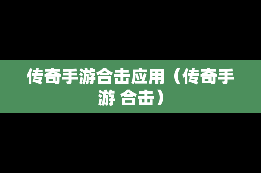 传奇手游合击应用（传奇手游 合击）