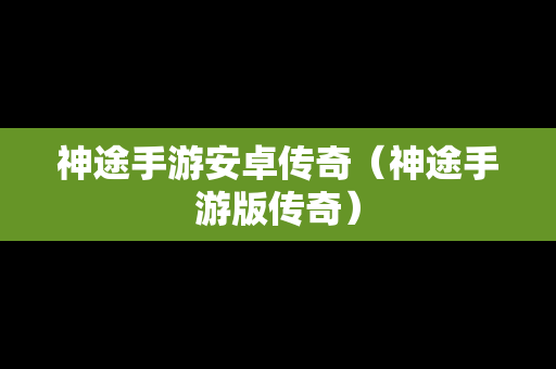 神途手游安卓传奇（神途手游版传奇）