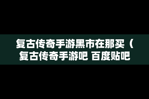 复古传奇手游黑市在那买（复古传奇手游吧 百度贴吧）