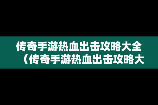 传奇手游热血出击攻略大全（传奇手游热血出击攻略大全视频）