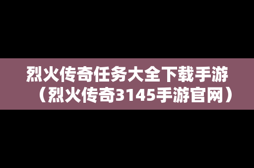 烈火传奇任务大全下载手游（烈火传奇3145手游官网）