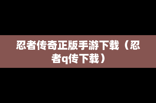 忍者传奇正版手游下载（忍者q传下载）
