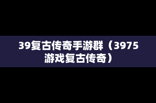 39复古传奇手游群（3975游戏复古传奇）