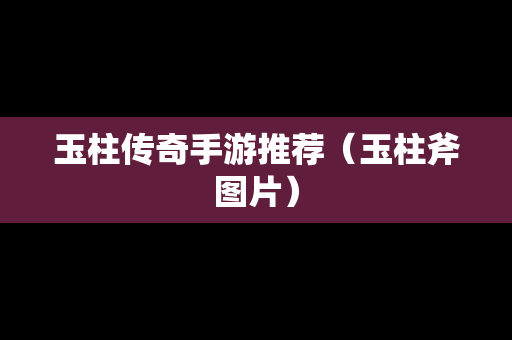 玉柱传奇手游推荐（玉柱斧图片）