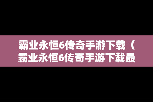 霸业永恒6传奇手游下载（霸业永恒6传奇手游下载最新版）