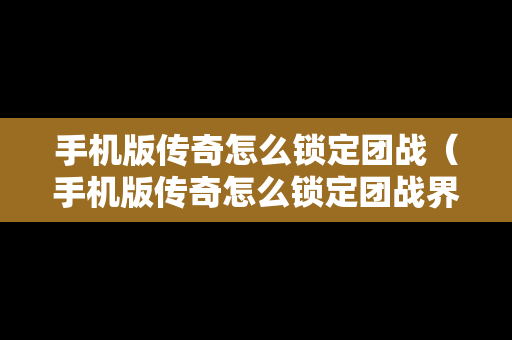 手机版传奇怎么锁定团战（手机版传奇怎么锁定团战界面）