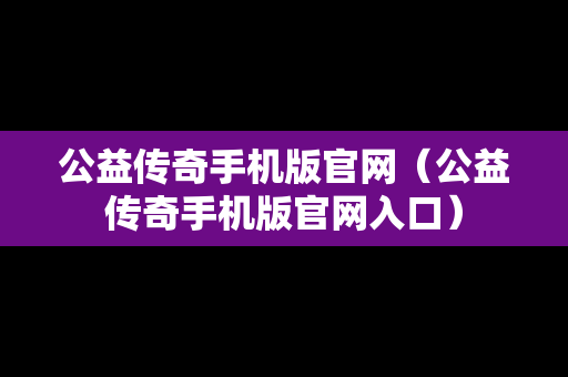 公益传奇手机版官网（公益传奇手机版官网入口）