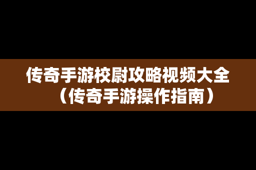 传奇手游校尉攻略视频大全（传奇手游操作指南）