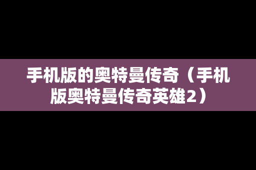 手机版的奥特曼传奇（手机版奥特曼传奇英雄2）