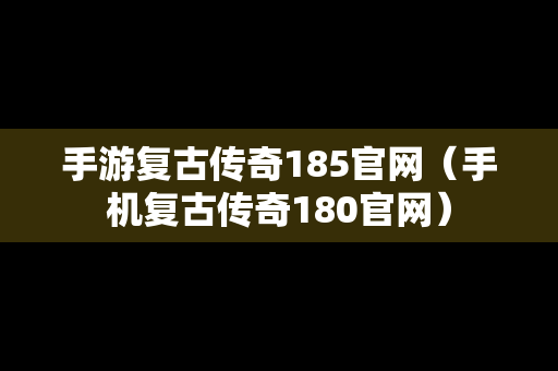 手游复古传奇185官网（手机复古传奇180官网）