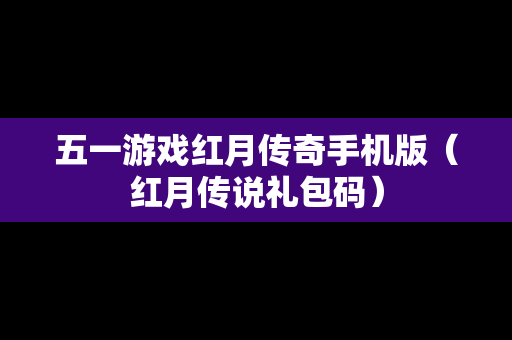 五一游戏红月传奇手机版（红月传说礼包码）