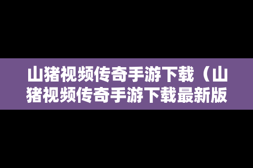 山猪视频传奇手游下载（山猪视频传奇手游下载最新版）