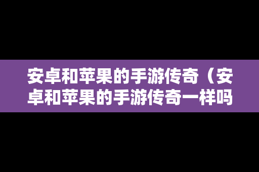 安卓和苹果的手游传奇（安卓和苹果的手游传奇一样吗）