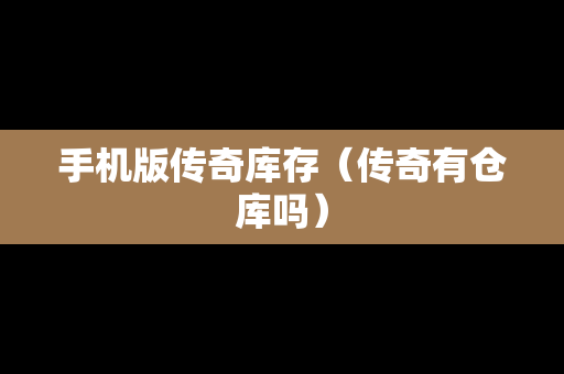 手机版传奇库存（传奇有仓库吗）