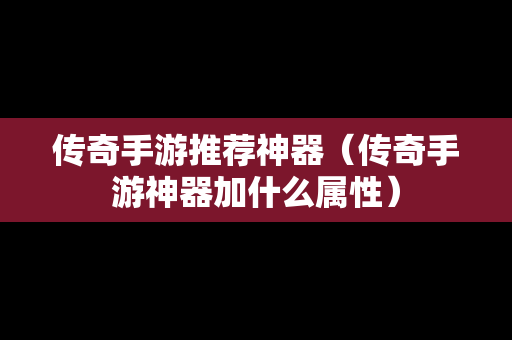 传奇手游推荐神器（传奇手游神器加什么属性）