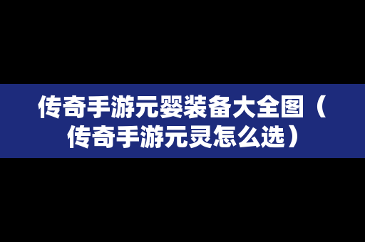 传奇手游元婴装备大全图（传奇手游元灵怎么选）