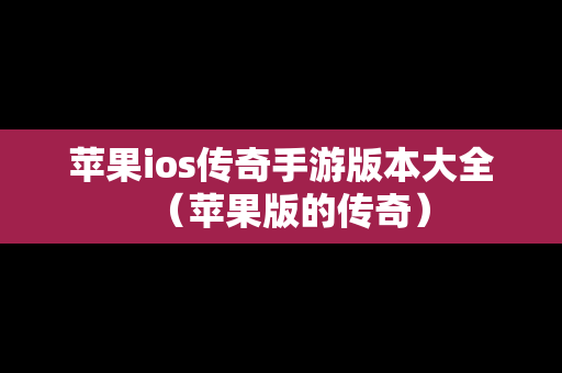 苹果ios传奇手游版本大全（苹果版的传奇）