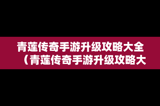青莲传奇手游升级攻略大全（青莲传奇手游升级攻略大全图文）