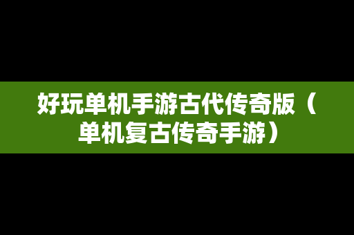 好玩单机手游古代传奇版（单机复古传奇手游）