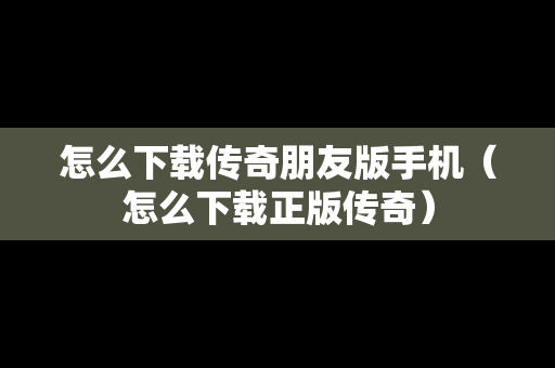 怎么下载传奇朋友版手机（怎么下载正版传奇）