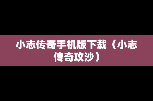 小志传奇手机版下载（小志传奇攻沙）
