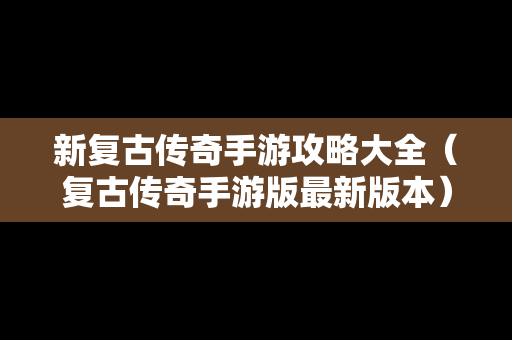 新复古传奇手游攻略大全（复古传奇手游版最新版本）