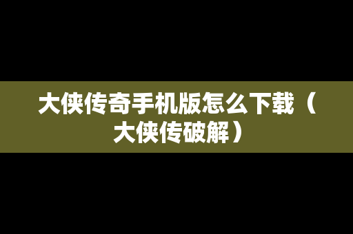大侠传奇手机版怎么下载（大侠传破解）