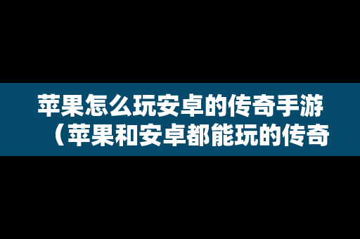 苹果怎么玩安卓的传奇手游（苹果和安卓都能玩的传奇游戏）