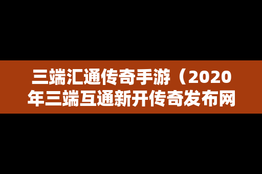 三端汇通传奇手游（2020年三端互通新开传奇发布网）